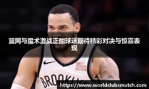 篮网与魔术激战正酣球迷期待精彩对决与惊喜表现