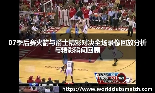 07季后赛火箭与爵士精彩对决全场录像回放分析与精彩瞬间回顾