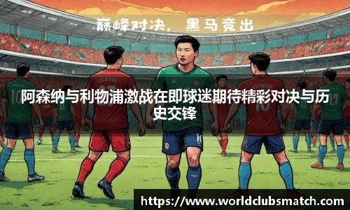 阿森纳与利物浦激战在即球迷期待精彩对决与历史交锋