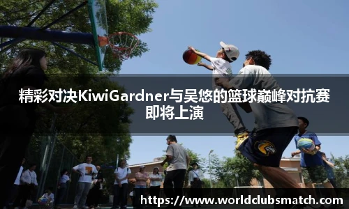 精彩对决KiwiGardner与吴悠的篮球巅峰对抗赛即将上演